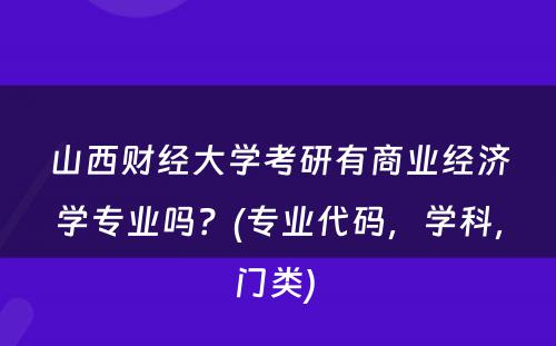 山西财经大学考研有商业经济学专业吗？(专业代码，学科，门类) 