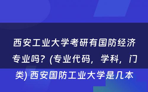 西安工业大学考研有国防经济专业吗？(专业代码，学科，门类) 西安国防工业大学是几本