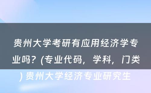 贵州大学考研有应用经济学专业吗？(专业代码，学科，门类) 贵州大学经济专业研究生