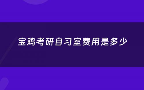 宝鸡考研自习室费用是多少