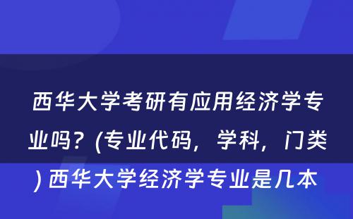 西华大学考研有应用经济学专业吗？(专业代码，学科，门类) 西华大学经济学专业是几本