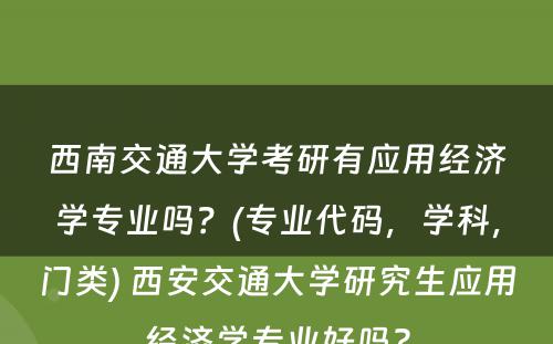 西南交通大学考研有应用经济学专业吗？(专业代码，学科，门类) 西安交通大学研究生应用经济学专业好吗?