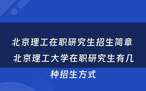 北京理工在职研究生招生简章 北京理工大学在职研究生有几种招生方式