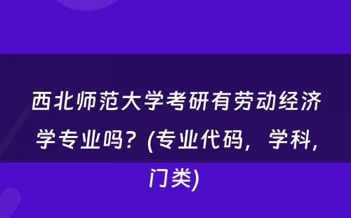 西北师范大学考研有劳动经济学专业吗？(专业代码，学科，门类) 