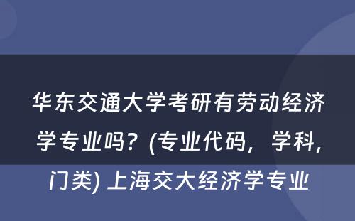 华东交通大学考研有劳动经济学专业吗？(专业代码，学科，门类) 上海交大经济学专业