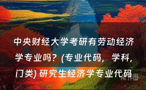 中央财经大学考研有劳动经济学专业吗？(专业代码，学科，门类) 研究生经济学专业代码