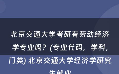 北京交通大学考研有劳动经济学专业吗？(专业代码，学科，门类) 北京交通大学经济学研究生就业