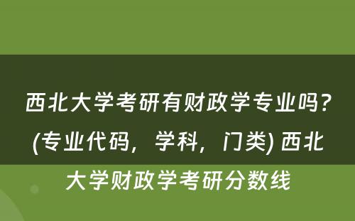 西北大学考研有财政学专业吗？(专业代码，学科，门类) 西北大学财政学考研分数线