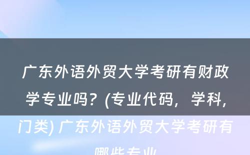 广东外语外贸大学考研有财政学专业吗？(专业代码，学科，门类) 广东外语外贸大学考研有哪些专业