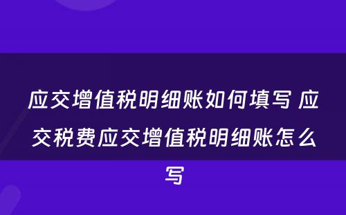 应交增值税明细账如何填写 应交税费应交增值税明细账怎么写