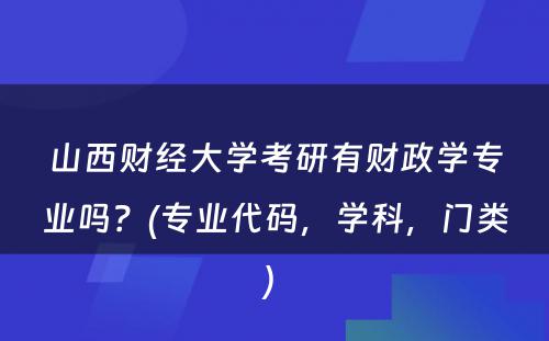 山西财经大学考研有财政学专业吗？(专业代码，学科，门类) 