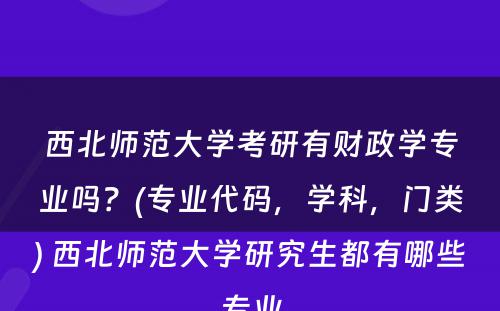 西北师范大学考研有财政学专业吗？(专业代码，学科，门类) 西北师范大学研究生都有哪些专业