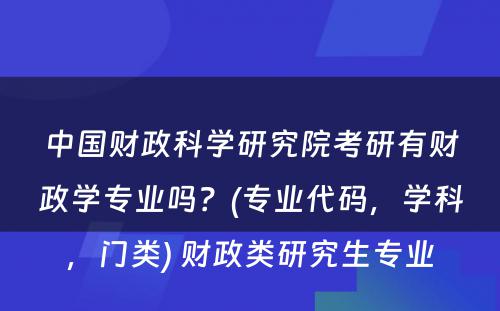 中国财政科学研究院考研有财政学专业吗？(专业代码，学科，门类) 财政类研究生专业