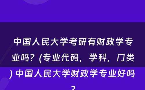 中国人民大学考研有财政学专业吗？(专业代码，学科，门类) 中国人民大学财政学专业好吗?