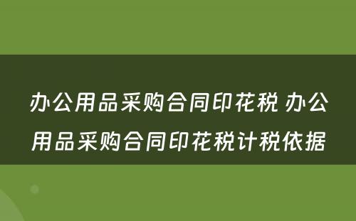 办公用品采购合同印花税 办公用品采购合同印花税计税依据