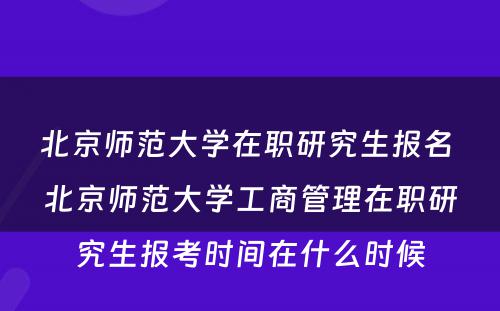 北京师范大学在职研究生报名 北京师范大学工商管理在职研究生报考时间在什么时候