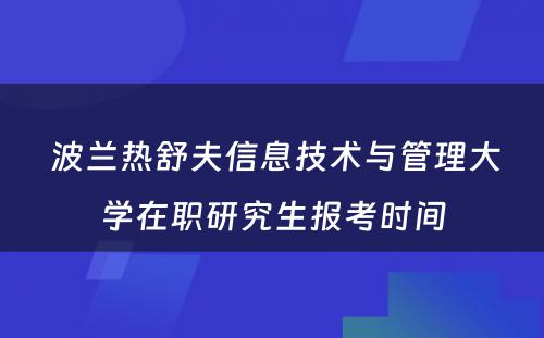  波兰热舒夫信息技术与管理大学在职研究生报考时间