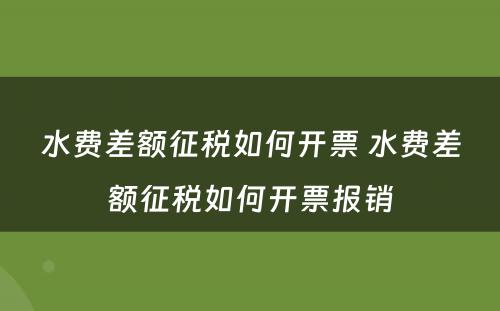 水费差额征税如何开票 水费差额征税如何开票报销