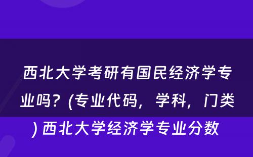 西北大学考研有国民经济学专业吗？(专业代码，学科，门类) 西北大学经济学专业分数