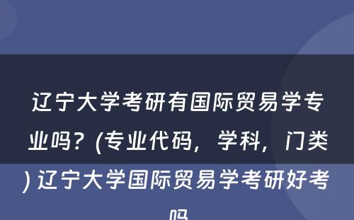 辽宁大学考研有国际贸易学专业吗？(专业代码，学科，门类) 辽宁大学国际贸易学考研好考吗