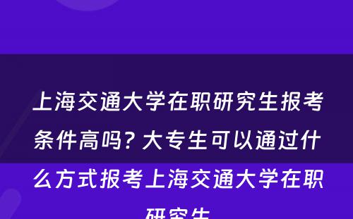 上海交通大学在职研究生报考条件高吗? 大专生可以通过什么方式报考上海交通大学在职研究生