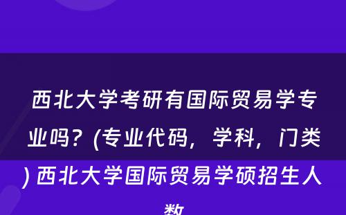 西北大学考研有国际贸易学专业吗？(专业代码，学科，门类) 西北大学国际贸易学硕招生人数