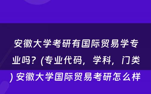 安徽大学考研有国际贸易学专业吗？(专业代码，学科，门类) 安徽大学国际贸易考研怎么样