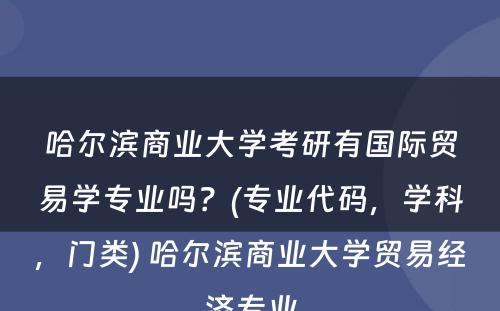 哈尔滨商业大学考研有国际贸易学专业吗？(专业代码，学科，门类) 哈尔滨商业大学贸易经济专业