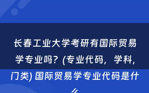 长春工业大学考研有国际贸易学专业吗？(专业代码，学科，门类) 国际贸易学专业代码是什么