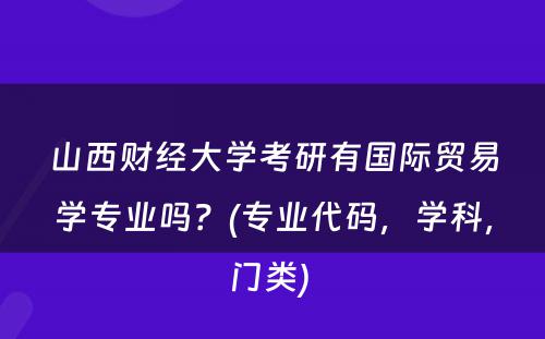 山西财经大学考研有国际贸易学专业吗？(专业代码，学科，门类) 