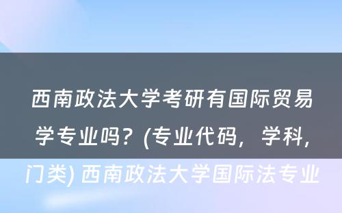 西南政法大学考研有国际贸易学专业吗？(专业代码，学科，门类) 西南政法大学国际法专业