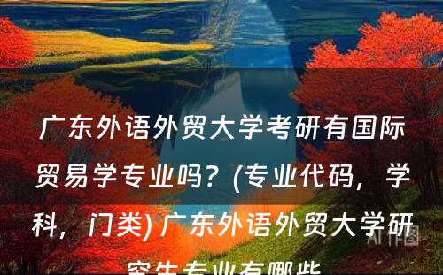 广东外语外贸大学考研有国际贸易学专业吗？(专业代码，学科，门类) 广东外语外贸大学研究生专业有哪些