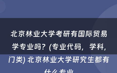 北京林业大学考研有国际贸易学专业吗？(专业代码，学科，门类) 北京林业大学研究生都有什么专业