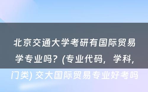 北京交通大学考研有国际贸易学专业吗？(专业代码，学科，门类) 交大国际贸易专业好考吗