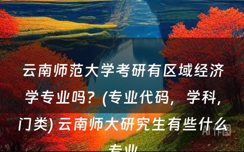 云南师范大学考研有区域经济学专业吗？(专业代码，学科，门类) 云南师大研究生有些什么专业