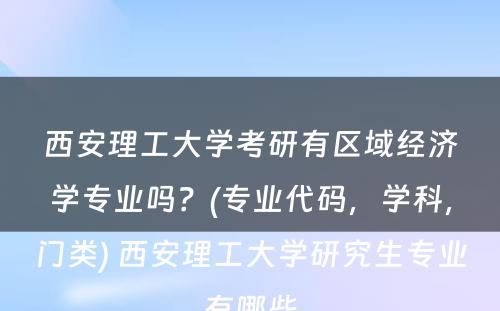 西安理工大学考研有区域经济学专业吗？(专业代码，学科，门类) 西安理工大学研究生专业有哪些