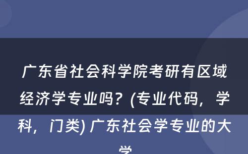 广东省社会科学院考研有区域经济学专业吗？(专业代码，学科，门类) 广东社会学专业的大学