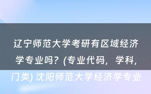 辽宁师范大学考研有区域经济学专业吗？(专业代码，学科，门类) 沈阳师范大学经济学专业