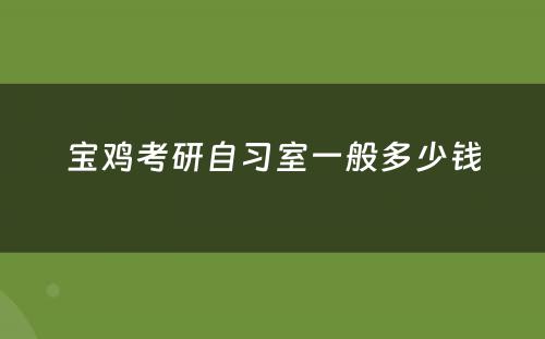 宝鸡考研自习室一般多少钱