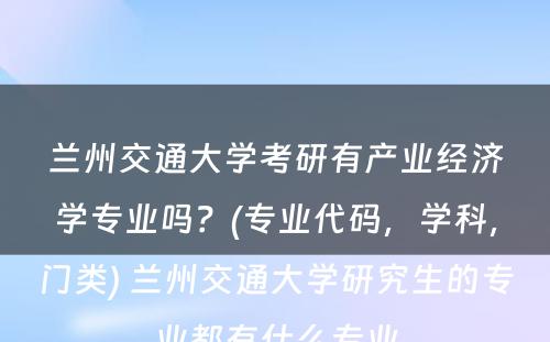 兰州交通大学考研有产业经济学专业吗？(专业代码，学科，门类) 兰州交通大学研究生的专业都有什么专业