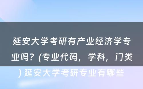 延安大学考研有产业经济学专业吗？(专业代码，学科，门类) 延安大学考研专业有哪些