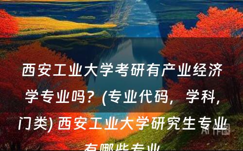 西安工业大学考研有产业经济学专业吗？(专业代码，学科，门类) 西安工业大学研究生专业有哪些专业