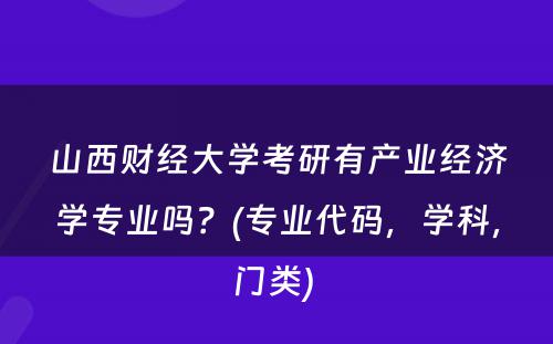 山西财经大学考研有产业经济学专业吗？(专业代码，学科，门类) 