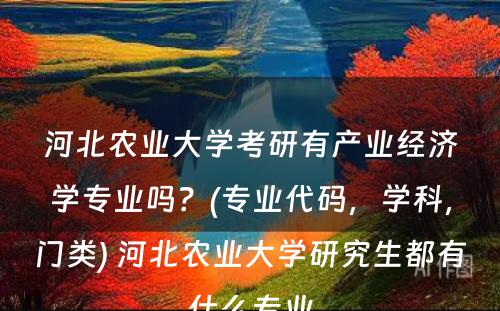 河北农业大学考研有产业经济学专业吗？(专业代码，学科，门类) 河北农业大学研究生都有什么专业