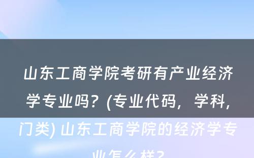 山东工商学院考研有产业经济学专业吗？(专业代码，学科，门类) 山东工商学院的经济学专业怎么样?