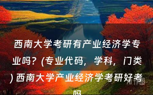 西南大学考研有产业经济学专业吗？(专业代码，学科，门类) 西南大学产业经济学考研好考吗