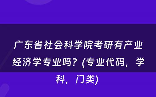 广东省社会科学院考研有产业经济学专业吗？(专业代码，学科，门类) 