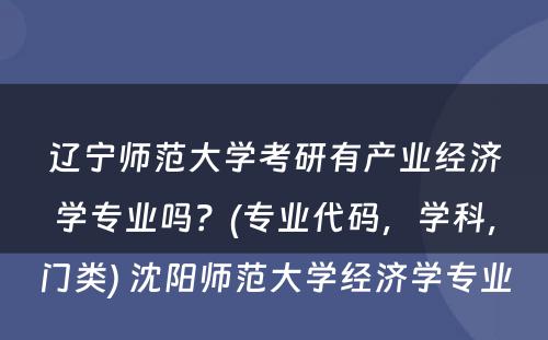 辽宁师范大学考研有产业经济学专业吗？(专业代码，学科，门类) 沈阳师范大学经济学专业