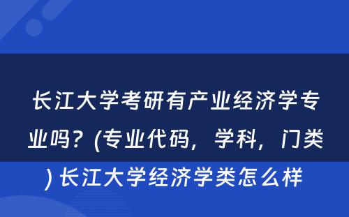 长江大学考研有产业经济学专业吗？(专业代码，学科，门类) 长江大学经济学类怎么样