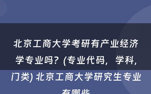 北京工商大学考研有产业经济学专业吗？(专业代码，学科，门类) 北京工商大学研究生专业有哪些